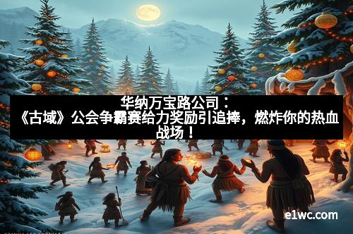 华纳万宝路公司：《古域》公会争霸赛给力奖励引追捧，燃炸你的热血战场！